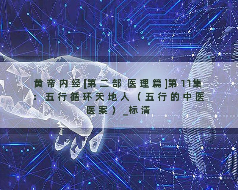 黄帝内经[第二部 医理篇]第11集：五行循环天地人（五行的中医医案）_标清