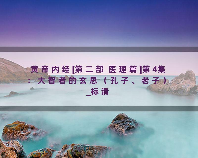 黄帝内经[第二部 医理篇]第4集：大智者的玄思（孔子、老子）_标清