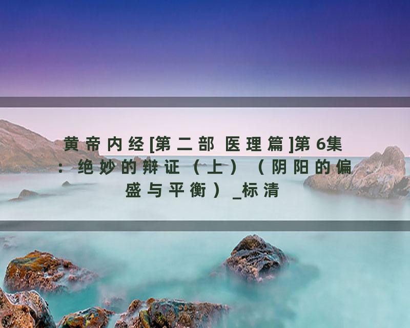 黄帝内经[第二部 医理篇]第6集：绝妙的辩证（上）（阴阳的偏盛与平衡）_标清