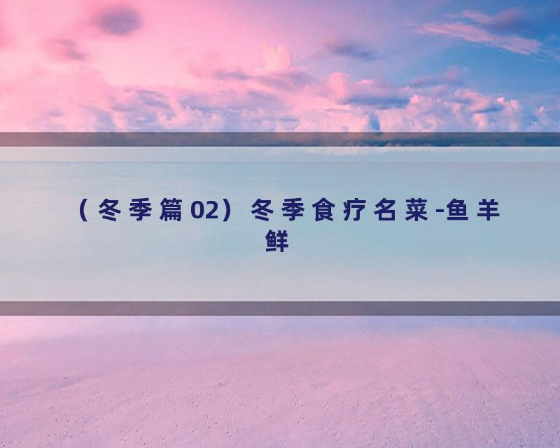 （冬季篇02）冬季食疗名菜-鱼羊鲜