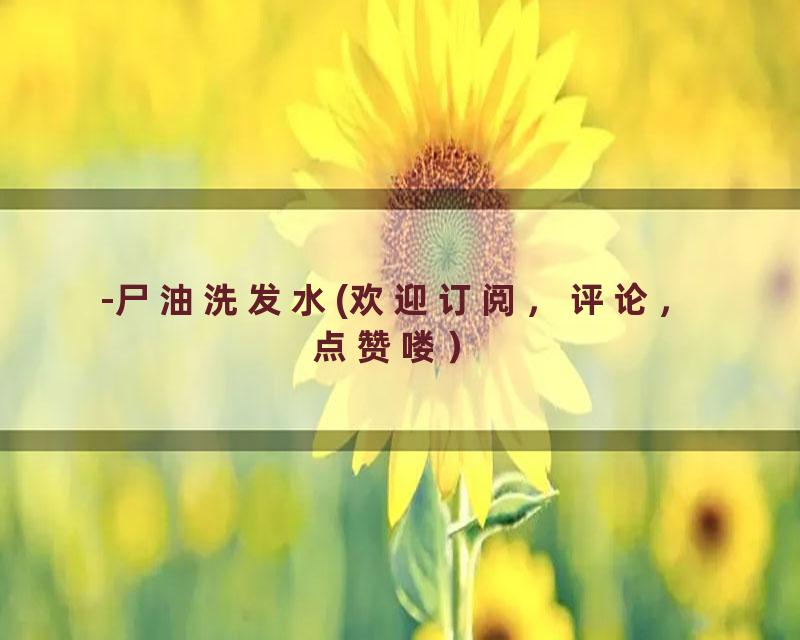 -尸油洗发水(欢迎订阅，评论，点赞喽）