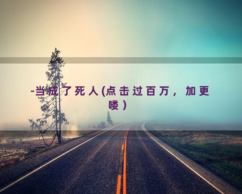 -当成了死人(点击过百万，加更喽）