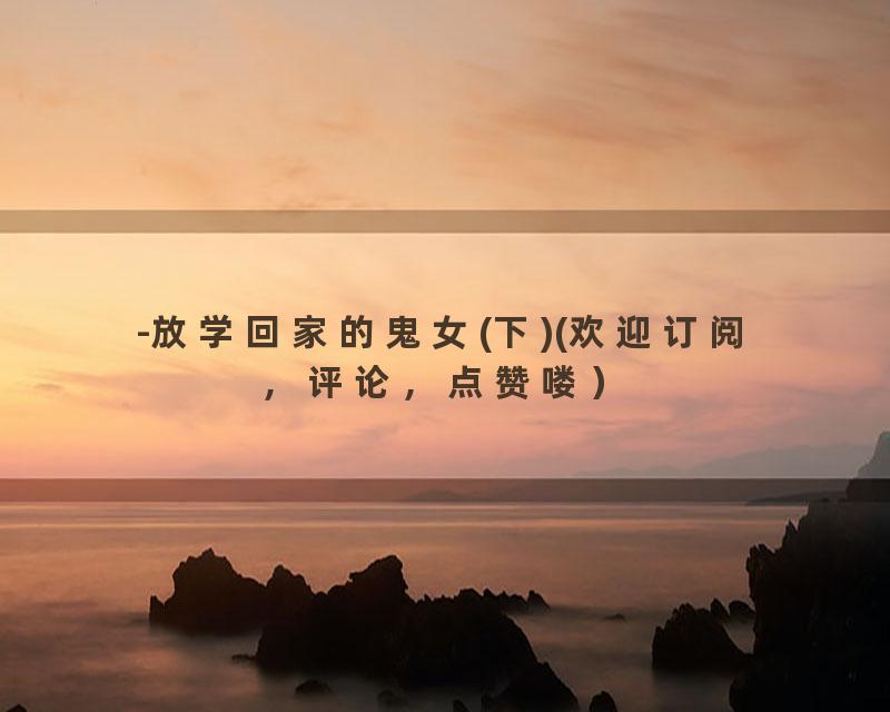 -放学回家的鬼女(下)(欢迎订阅，评论，点赞喽）