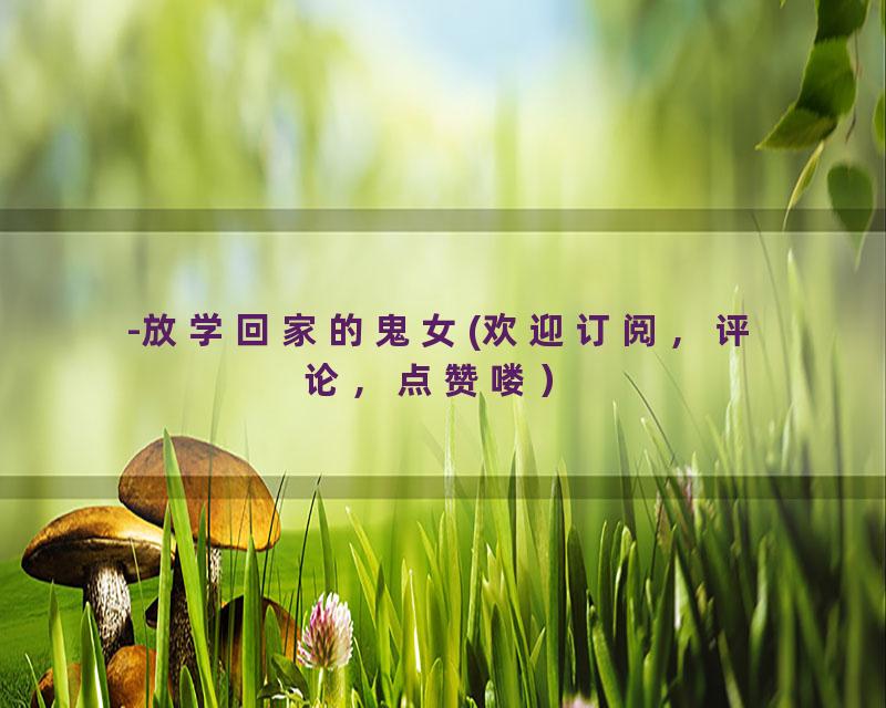 -放学回家的鬼女(欢迎订阅，评论，点赞喽）