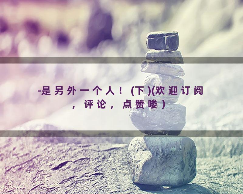 -是另外一个人！(下)(欢迎订阅，评论，点赞喽）