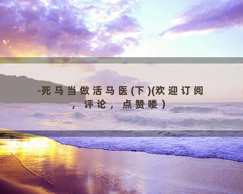 -死马当做活马医(下)(欢迎订阅，评论，点赞喽）