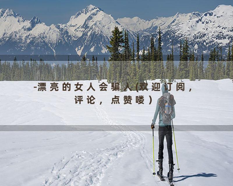 -漂亮的女人会骗人(欢迎订阅，评论，点赞喽）