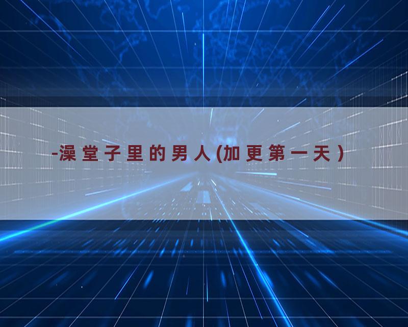 -澡堂子里的男人(加更第一天）