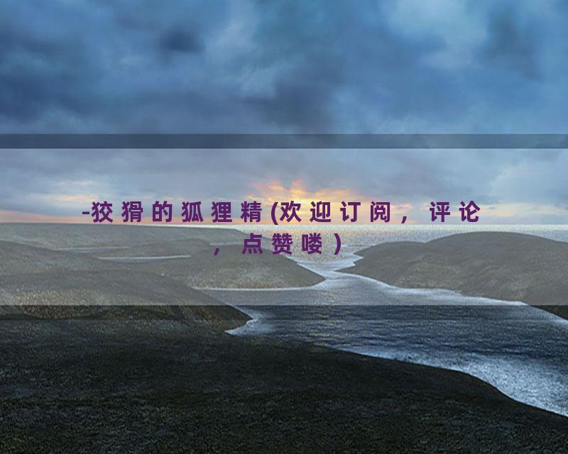 -狡猾的狐狸精(欢迎订阅，评论，点赞喽）