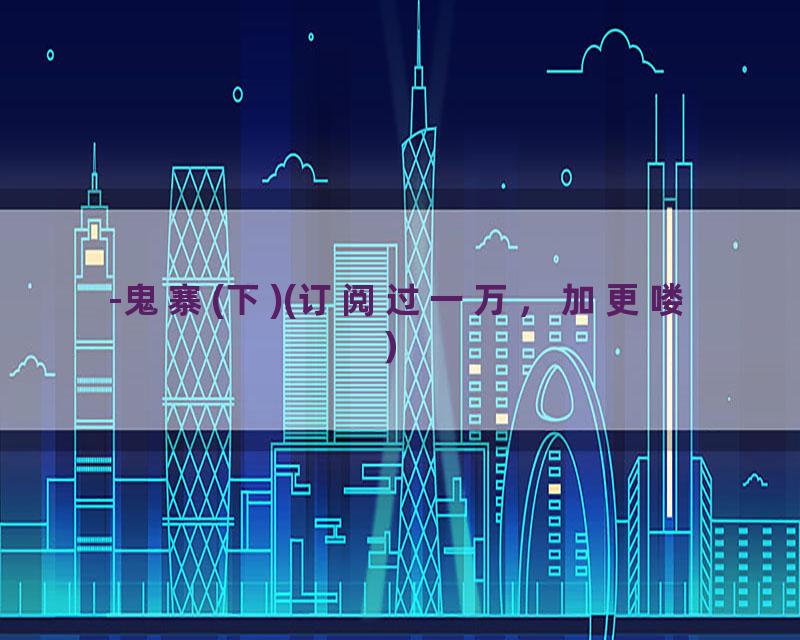-鬼寨(下)(订阅过一万，加更喽）