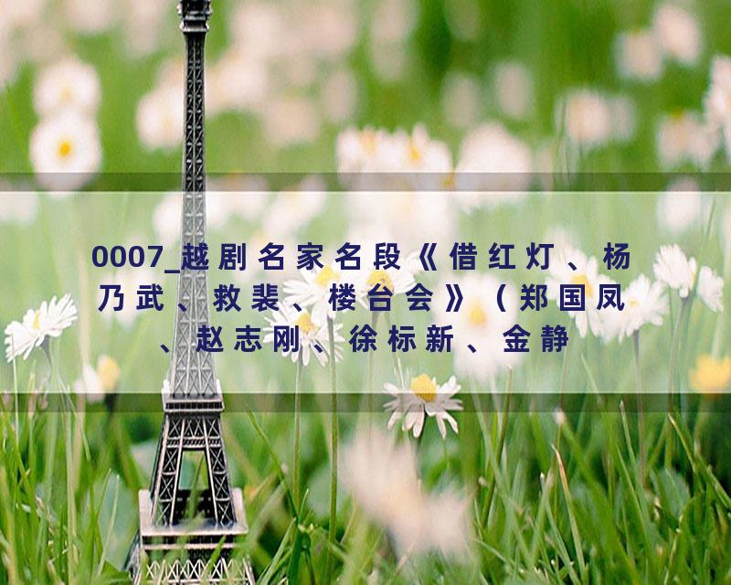 0007_越剧名家名段《借红灯、杨乃武、救裴、楼台会》（郑国凤、赵志刚、徐标新、金静）