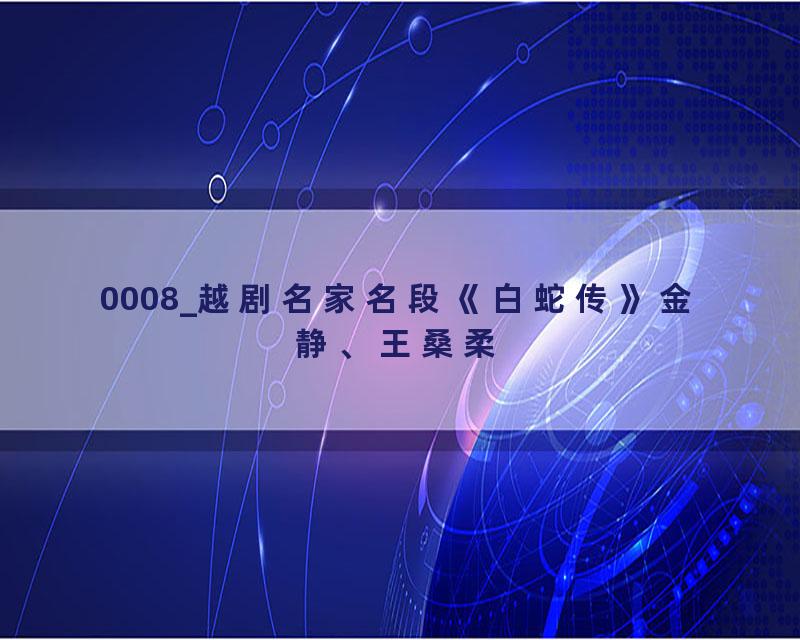 0008_越剧名家名段《白蛇传》金静、王桑柔