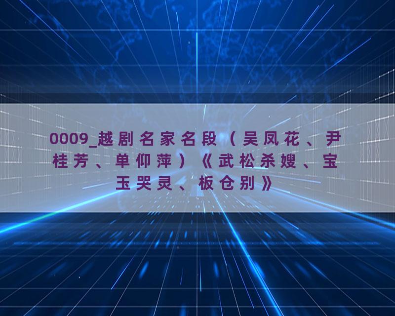 0009_越剧名家名段（吴凤花、尹桂芳、单仰萍）《武松杀嫂、宝玉哭灵、板仓别》