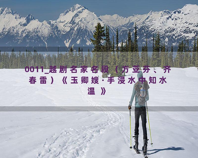 0011_越剧名家名段（方亚芬、齐春雷）《玉卿嫂·手浸水中知水温 》