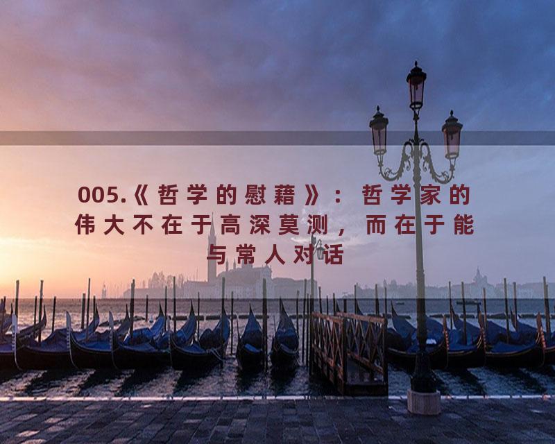 005.《哲学的慰藉》：哲学家的伟大不在于高深莫测，而在于能与常人对话