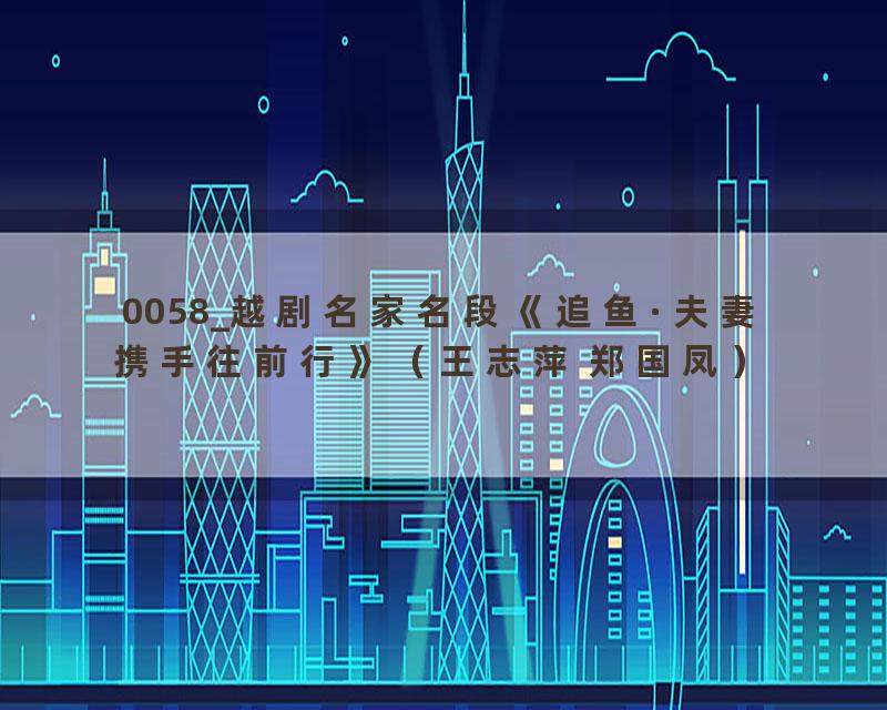 0058_越剧名家名段《追鱼·夫妻携手往前行》（王志萍 郑国凤）