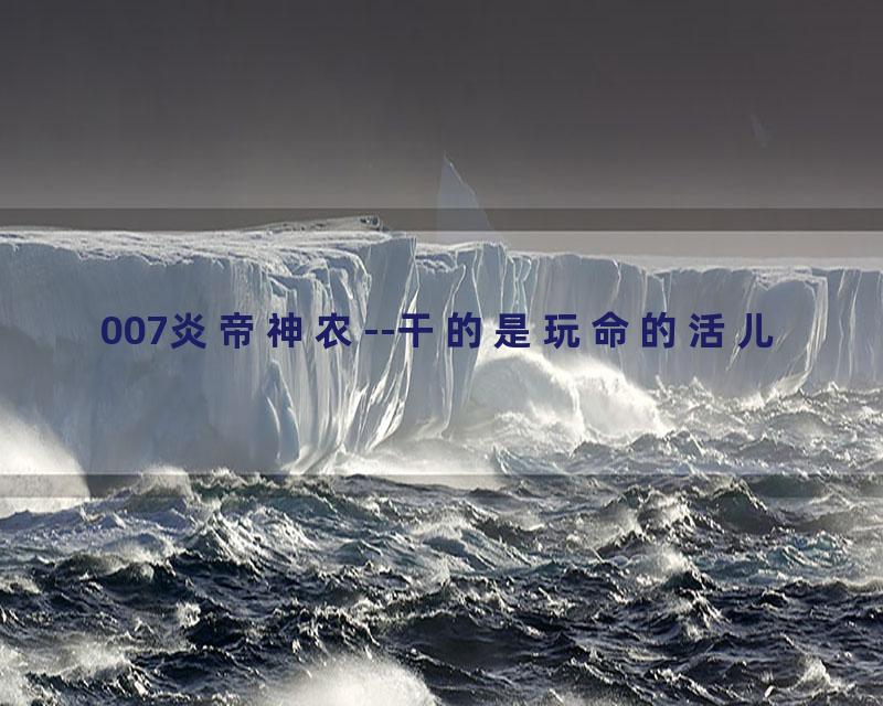007炎帝神农--干的是玩命的活儿
