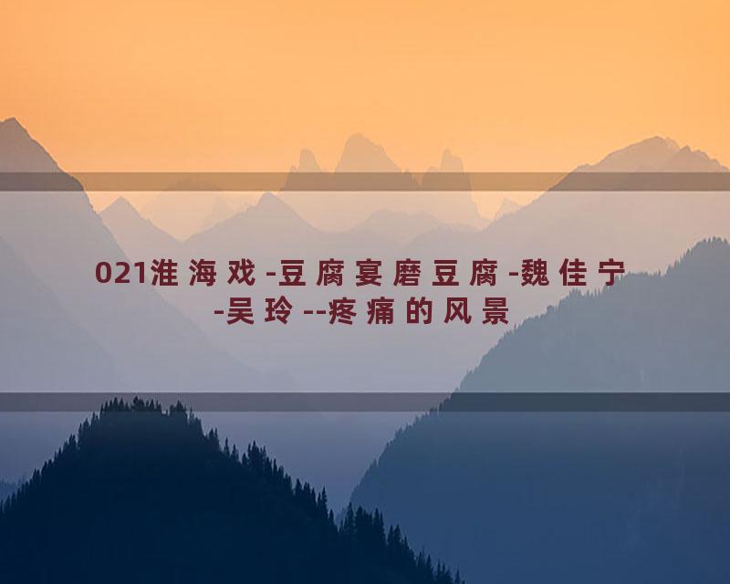 021淮海戏-豆腐宴磨豆腐-魏佳宁-吴玲--疼痛的风景