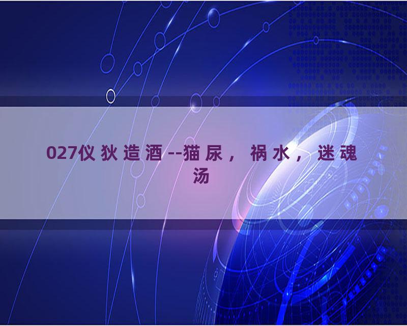 027仪狄造酒--猫尿，祸水，迷魂汤