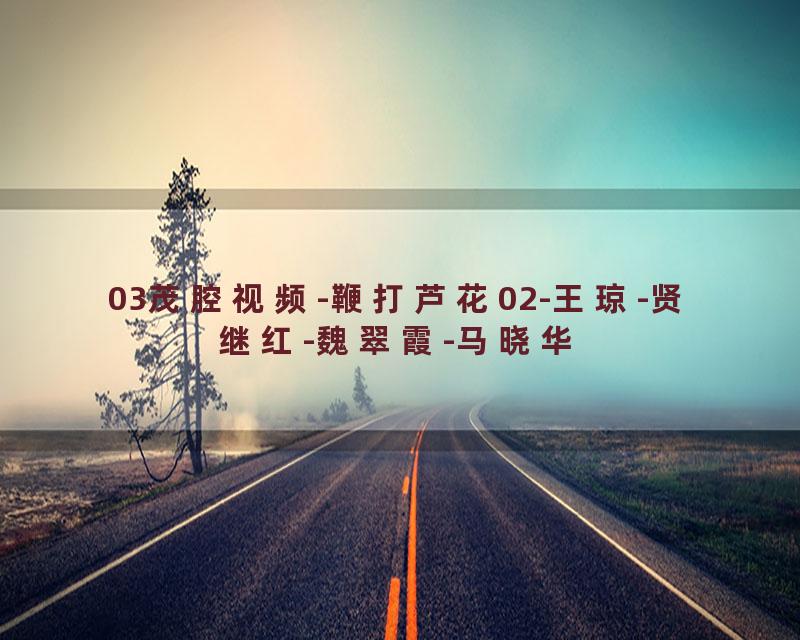 03茂腔视频-鞭打芦花02-王琼-贤继红-魏翠霞-马晓华