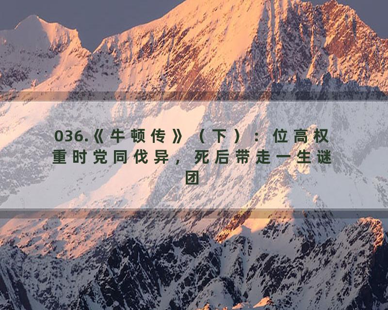 036.《牛顿传》（下）：位高权重时党同伐异，死后带走一生谜团