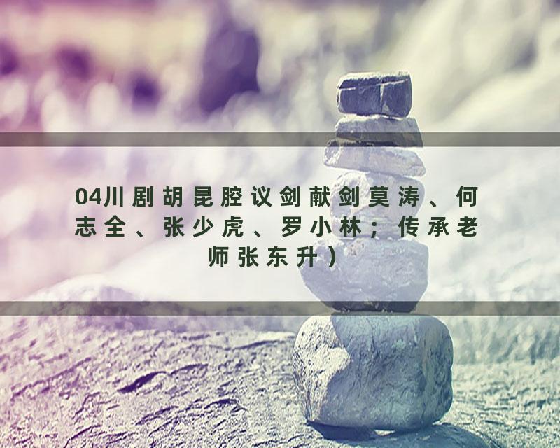 04川剧胡昆腔议剑献剑莫涛、何志全、张少虎、罗小林；传承老师张东升）