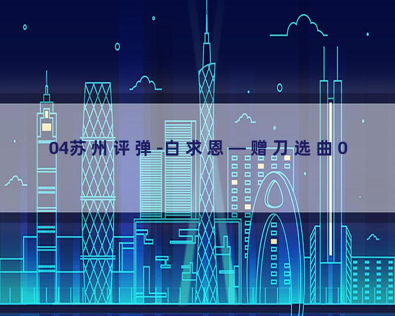 04苏州评弹-白求恩—赠刀选曲0