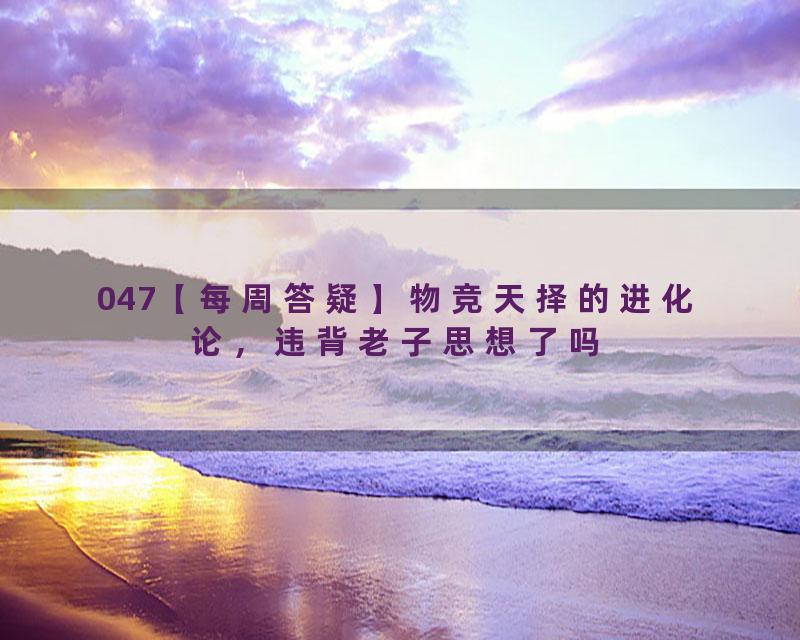 047【每周答疑】物竞天择的进化论，违背老子思想了吗
