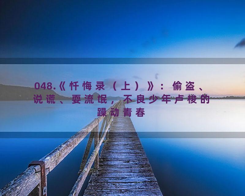 048.《忏悔录（上）》：偷盗、说谎、耍流氓，不良少年卢梭的躁动青春