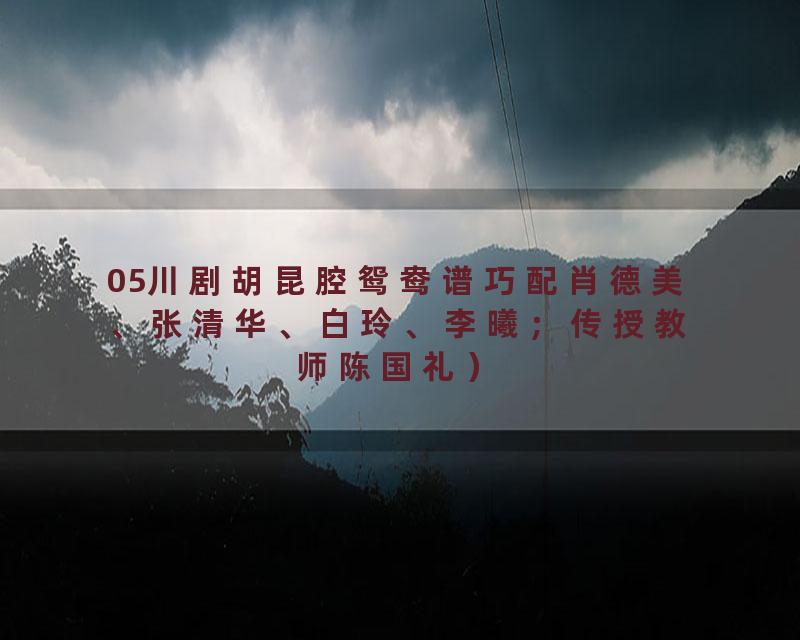 05川剧胡昆腔鸳鸯谱巧配肖德美、张清华、白玲、李曦；传授教师陈国礼）