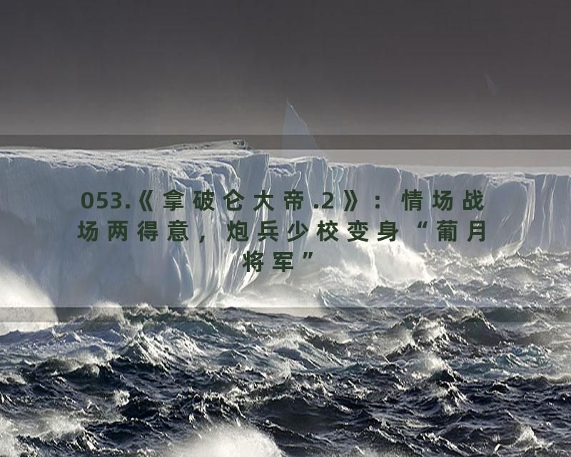 053.《拿破仑大帝.2 》：情场战场两得意，炮兵少校变身“葡月将军”