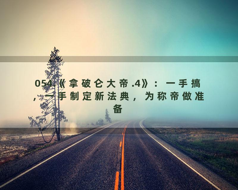 054.《拿破仑大帝.4》：一手搞，一手制定新法典，为称帝做准备