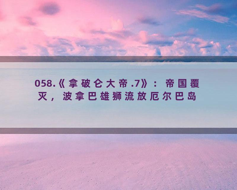058.《拿破仑大帝.7》：帝国覆灭，波拿巴雄狮流放厄尔巴岛