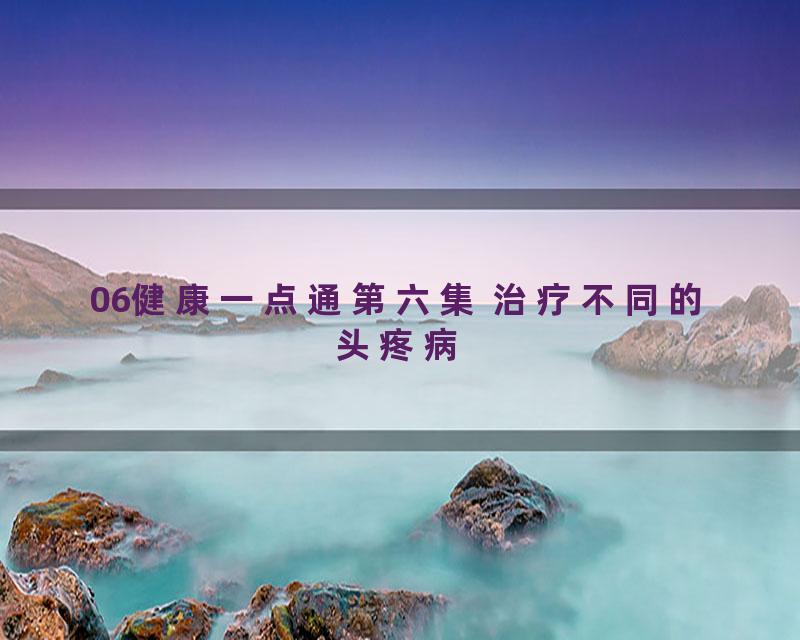 06健康一点通第六集 治疗不同的头疼病