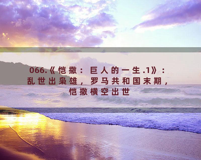 066.《恺撒：巨人的一生.1》：乱世出枭雄，罗马共和国末期，恺撒横空出世