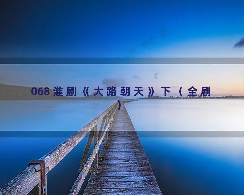 068 淮剧《大路朝天》下（全剧）