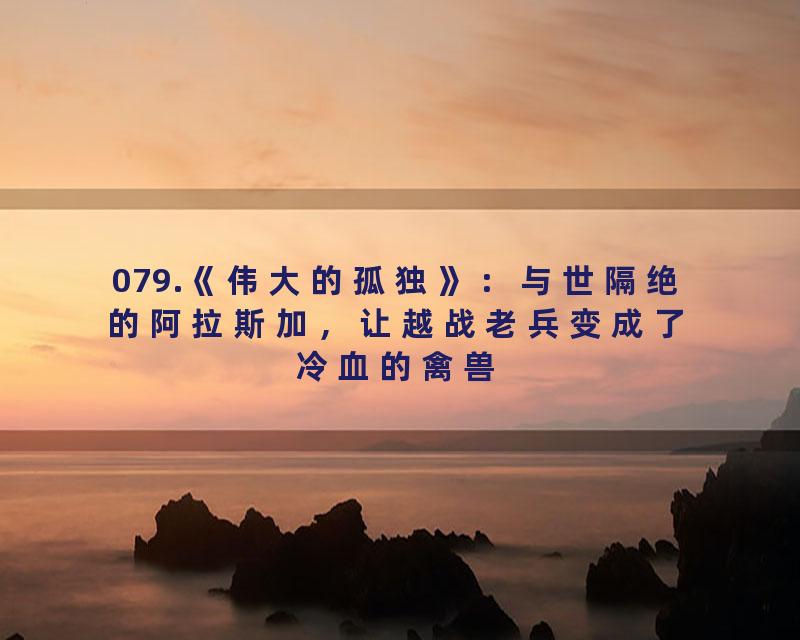 079.《伟大的孤独》：与世隔绝的阿拉斯加，让越战老兵变成了冷血的禽兽