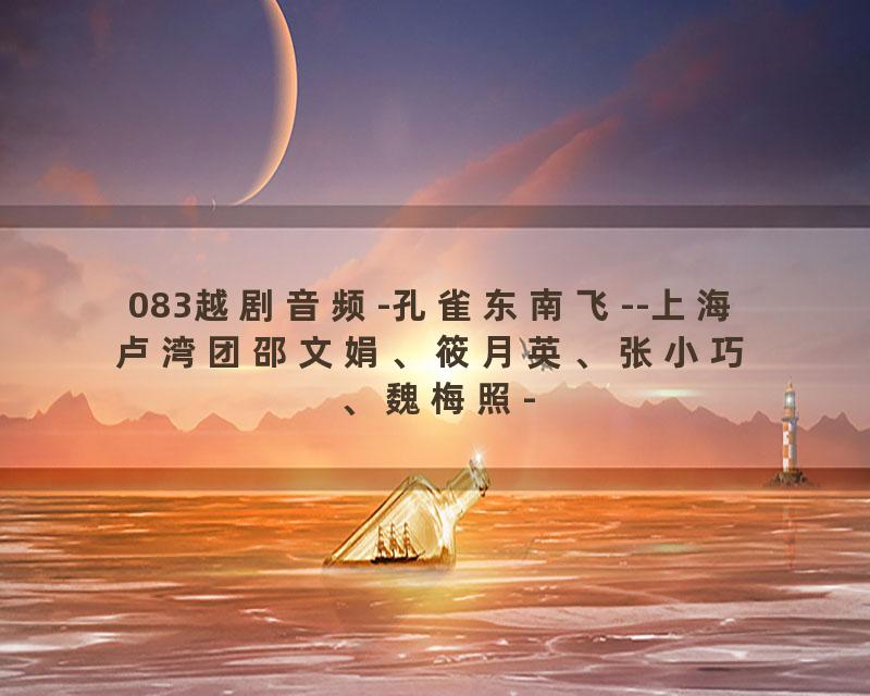 083越剧音频-孔雀东南飞--上海卢湾团邵文娟、筱月英、张小巧、魏梅照-