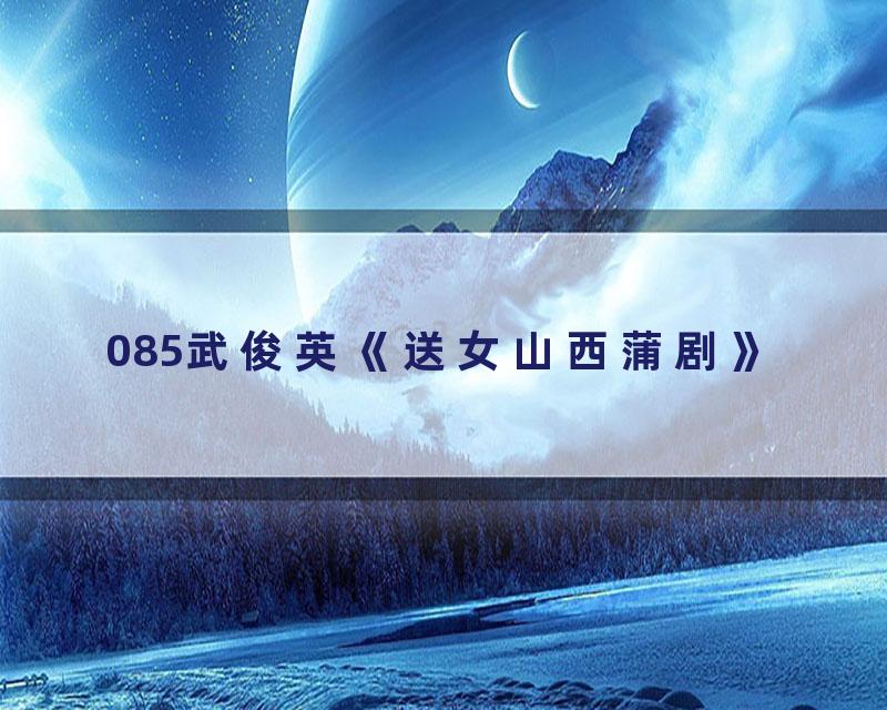 085武俊英《送女山西蒲剧》
