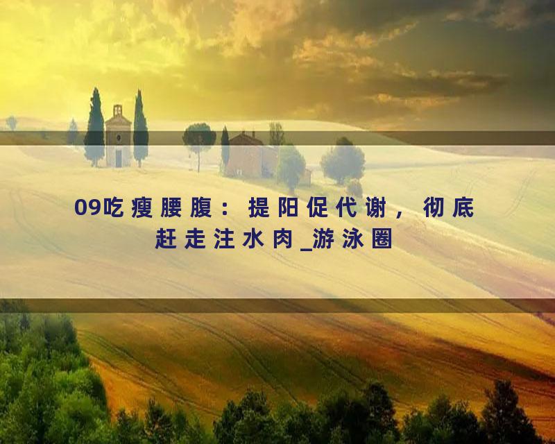 09吃瘦腰腹：提阳促代谢，彻底赶走注水肉_游泳圈