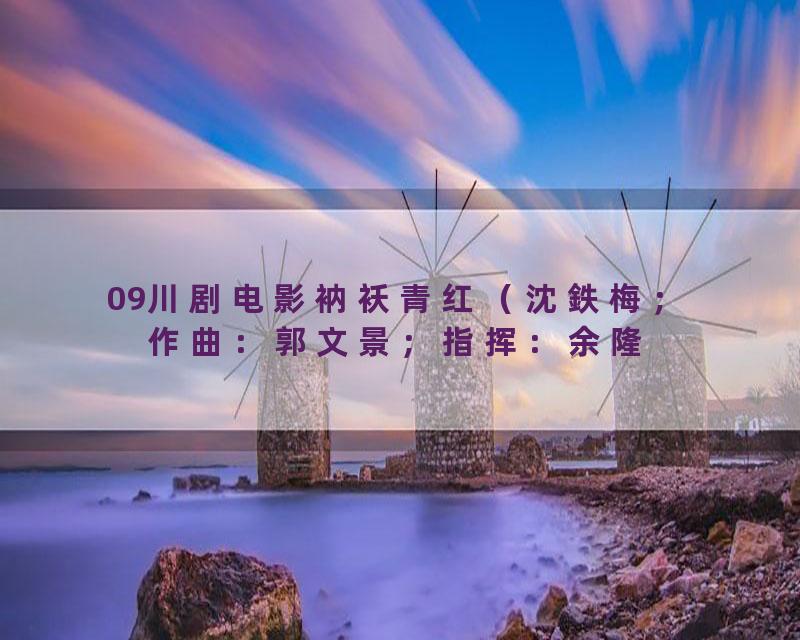 09川剧电影衲袄青红（沈鉄梅；作曲：郭文景；指挥：余隆