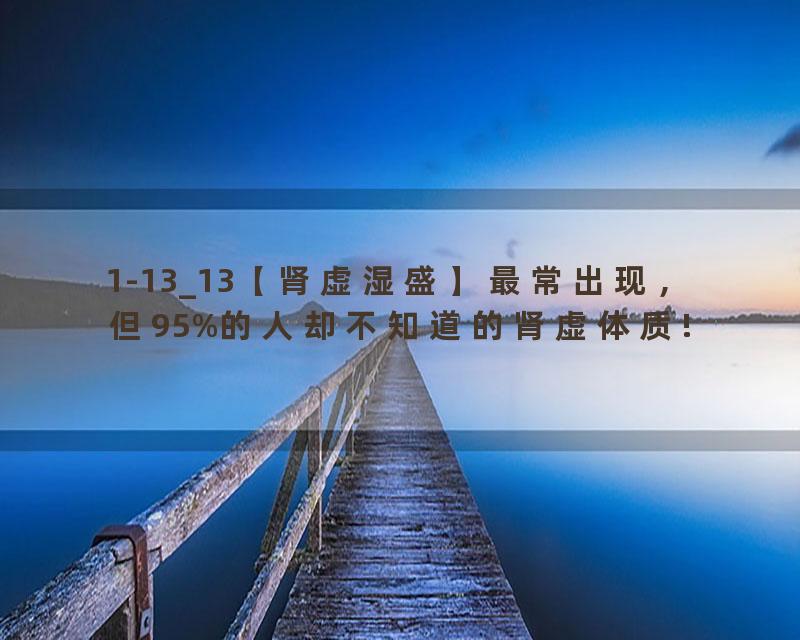 1-13_13【肾虚湿盛】最常出现，但95%的人却不知道的肾虚体质!