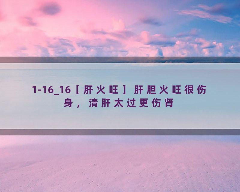 1-16_16【肝火旺】肝胆火旺很伤身，清肝太过更伤肾