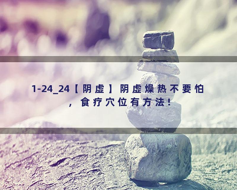 1-24_24【阴虚】阴虚燥热不要怕，食疗穴位有方法!
