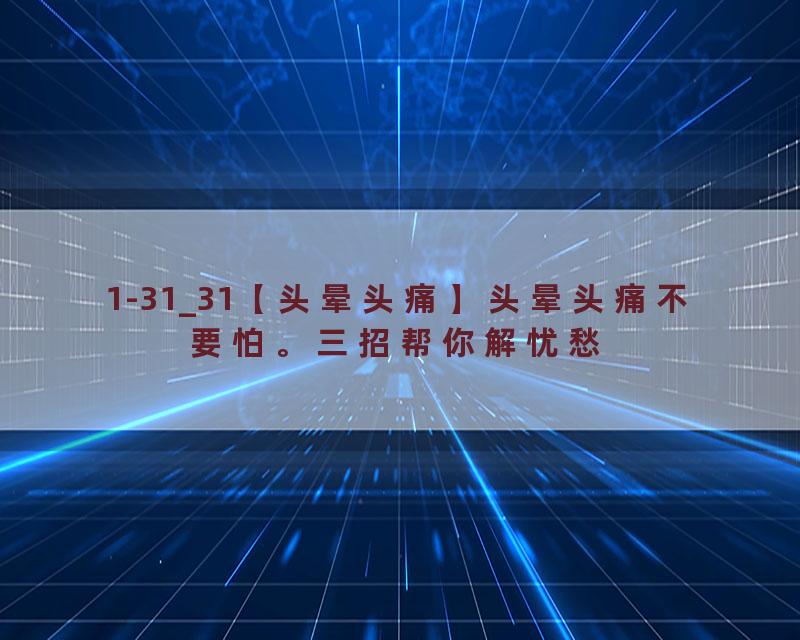 1-31_31【头晕头痛】头晕头痛不要怕。三招帮你解忧愁