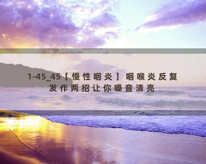 1-45_45【慢性咽炎】咽喉炎反复发作两招让你嗓音清亮