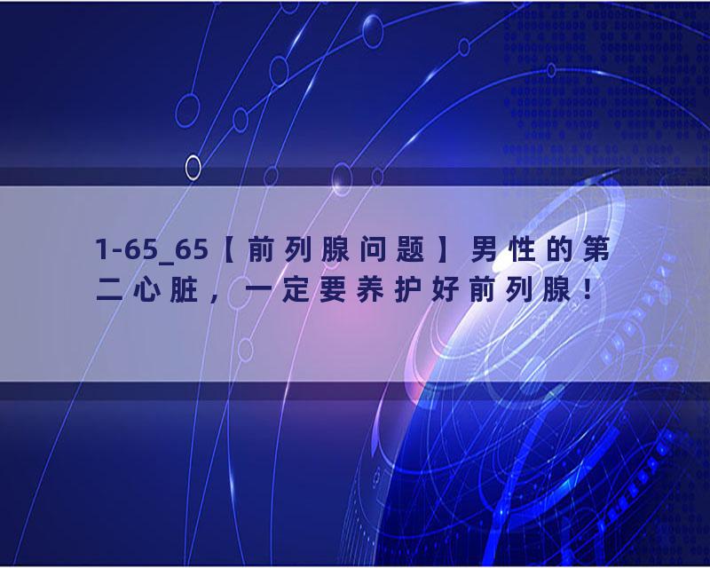1-65_65【前列腺问题】男性的第二心脏，一定要养护好前列腺！