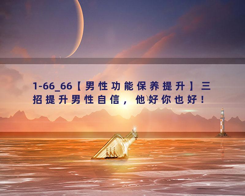 1-66_66【男性功能保养提升】三招提升男性自信，他好你也好！