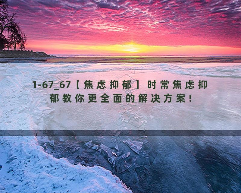 1-67_67【焦虑抑郁】时常焦虑抑郁教你更全面的解决方案!