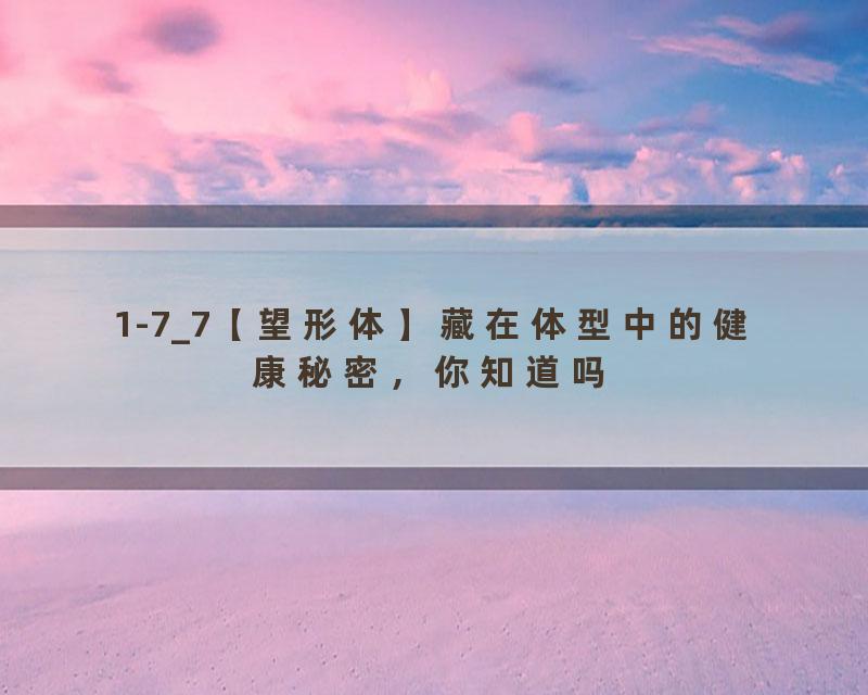 1-7_7【望形体】藏在体型中的健康秘密，你知道吗